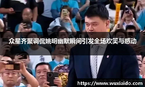 众星齐聚调侃姚明幽默瞬间引发全场欢笑与感动