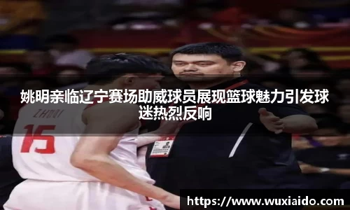 姚明亲临辽宁赛场助威球员展现篮球魅力引发球迷热烈反响
