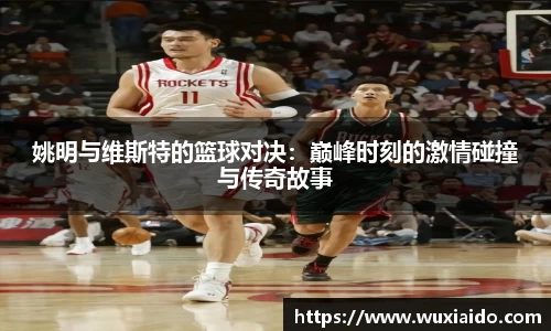 姚明与维斯特的篮球对决：巅峰时刻的激情碰撞与传奇故事