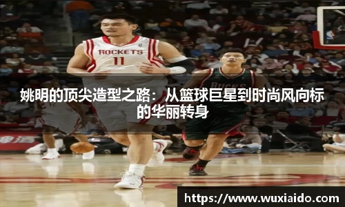 姚明的顶尖造型之路：从篮球巨星到时尚风向标的华丽转身