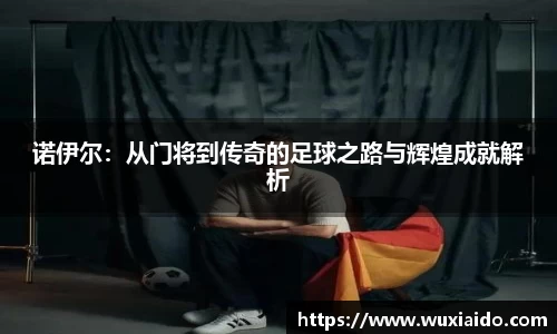 诺伊尔：从门将到传奇的足球之路与辉煌成就解析