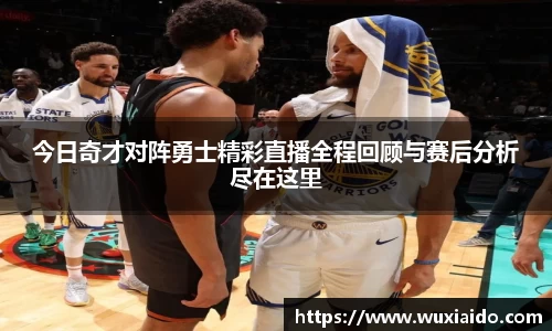 今日奇才对阵勇士精彩直播全程回顾与赛后分析尽在这里