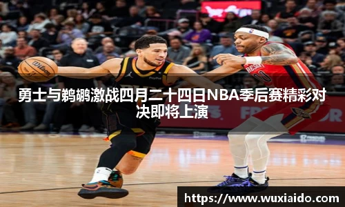 勇士与鹈鹕激战四月二十四日NBA季后赛精彩对决即将上演