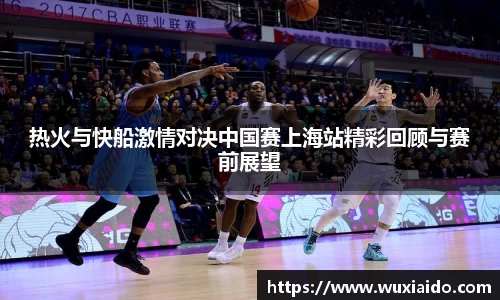 热火与快船激情对决中国赛上海站精彩回顾与赛前展望